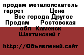 продам металоискатель гаррет evro ace › Цена ­ 20 000 - Все города Другое » Продам   . Ростовская обл.,Каменск-Шахтинский г.